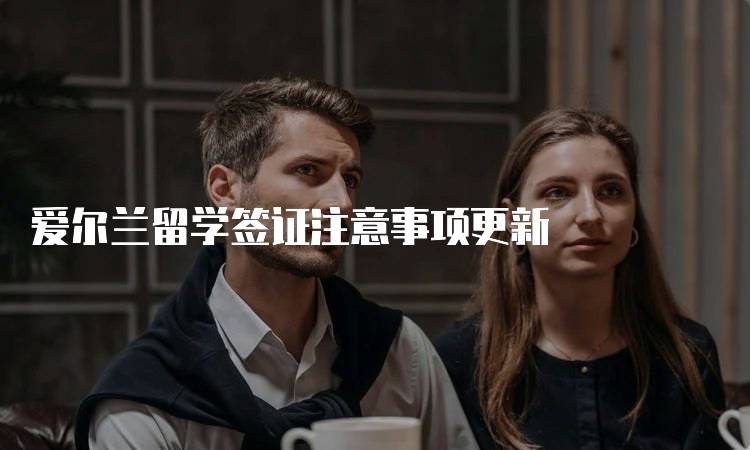 爱尔兰留学签证注意事项更新
