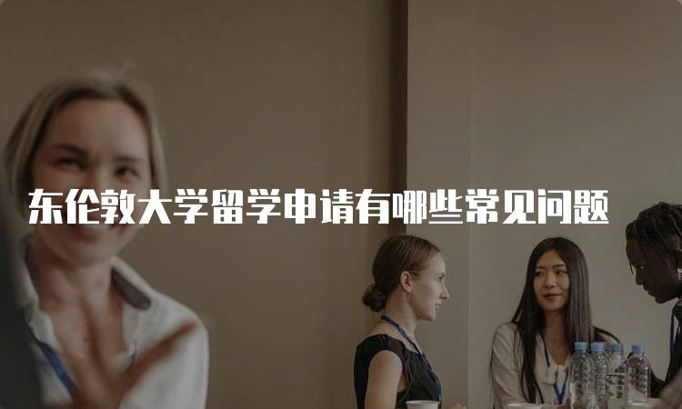 东伦敦大学留学申请有哪些常见问题