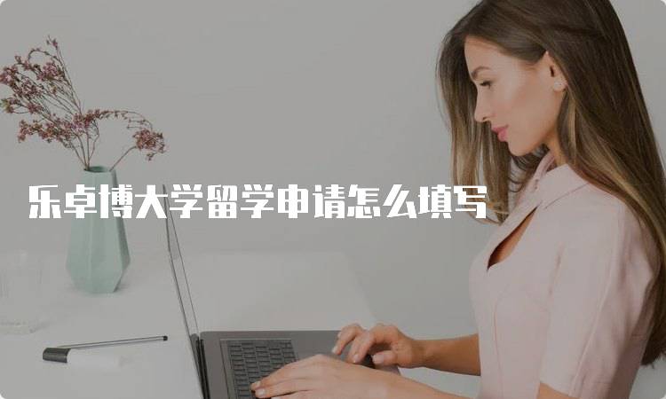 乐卓博大学留学申请怎么填写