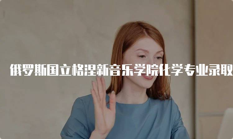 俄罗斯国立格涅新音乐学院化学专业录取条件
