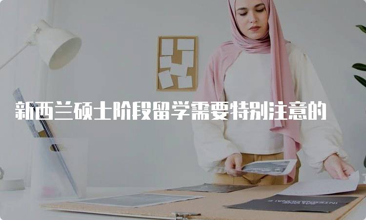 新西兰硕士阶段留学需要特别注意的