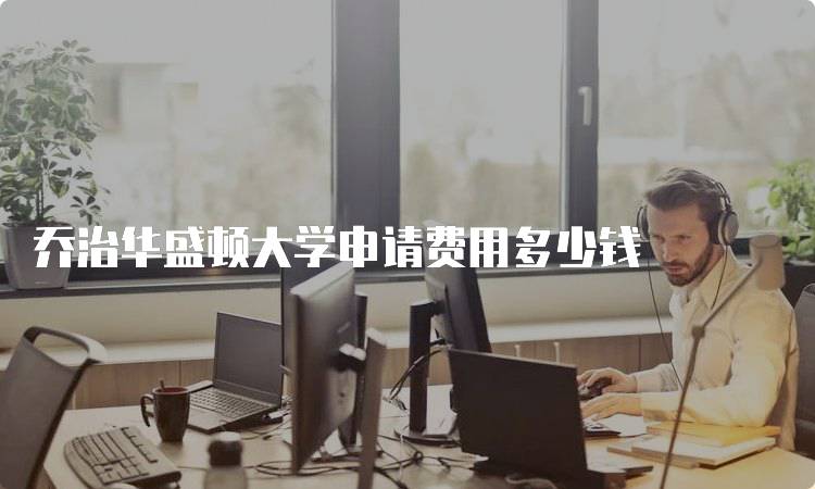 乔治华盛顿大学申请费用多少钱