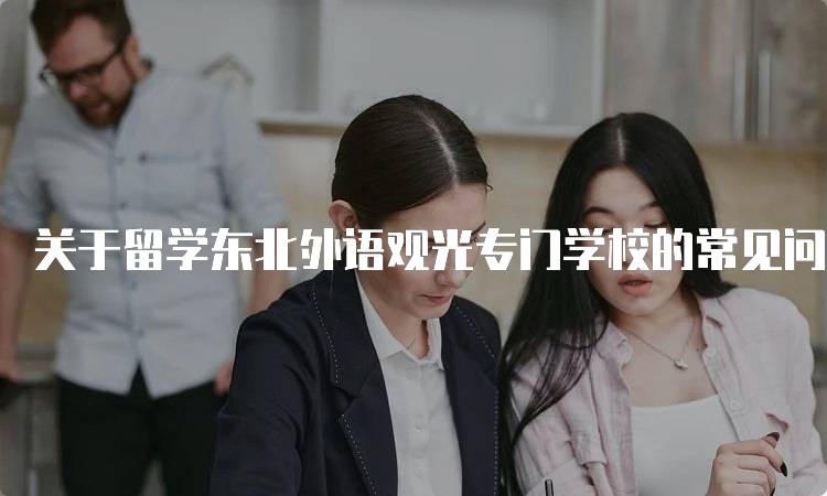 关于留学东北外语观光专门学校的常见问题