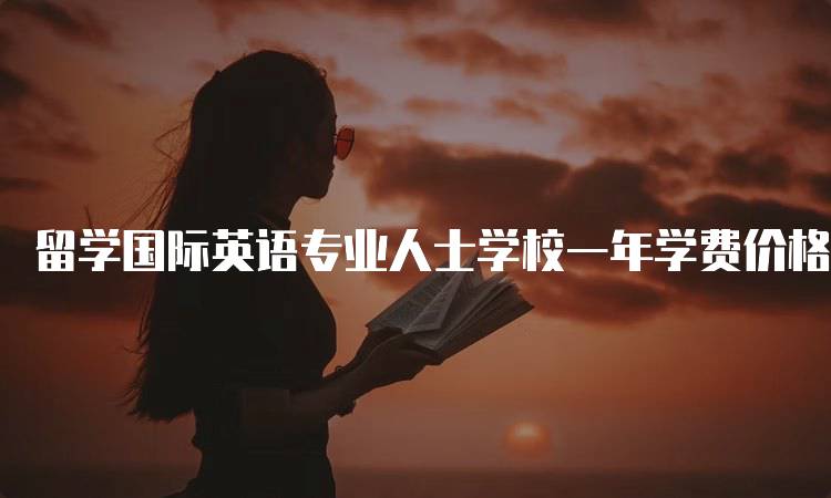 留学国际英语专业人士学校一年学费价格对比