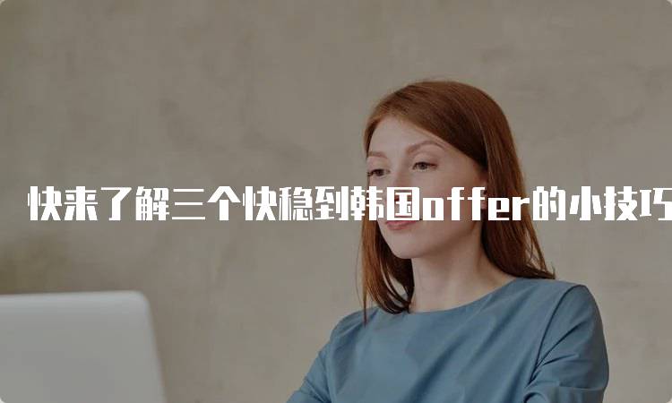 快来了解三个快稳到韩国offer的小技巧