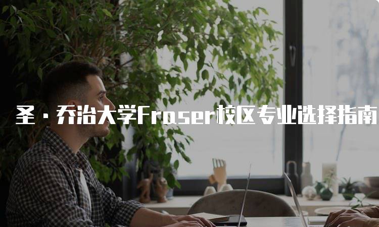 圣·乔治大学Fraser校区专业选择指南