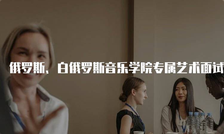 俄罗斯、白俄罗斯音乐学院专属艺术面试解析