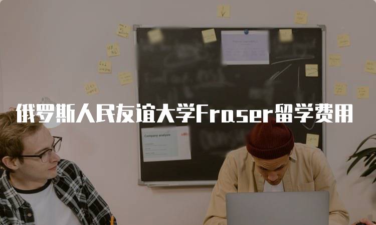 俄罗斯人民友谊大学Fraser留学费用