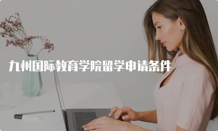 九州国际教育学院留学申请条件