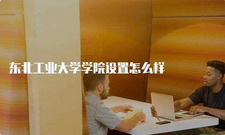东北工业大学学院设置怎么样