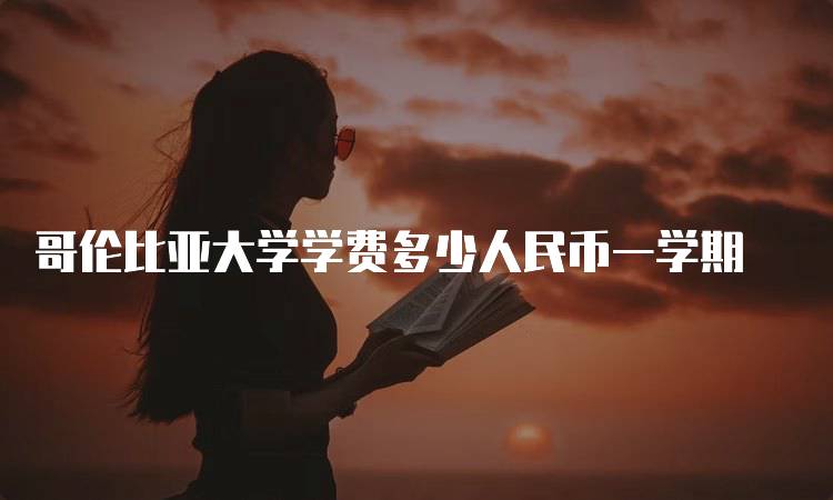 哥伦比亚大学学费多少人民币一学期