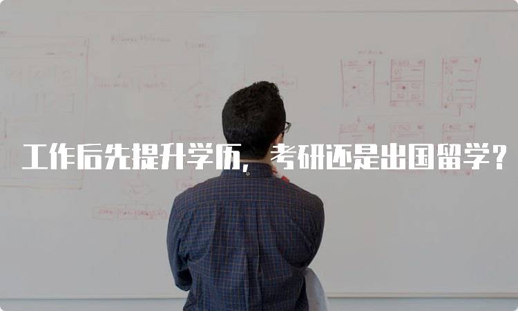 工作后先提升学历，考研还是出国留学？