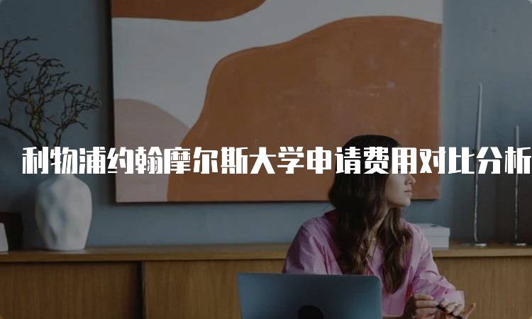 利物浦约翰摩尔斯大学申请费用对比分析