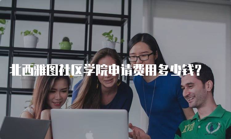 北西雅图社区学院申请费用多少钱？