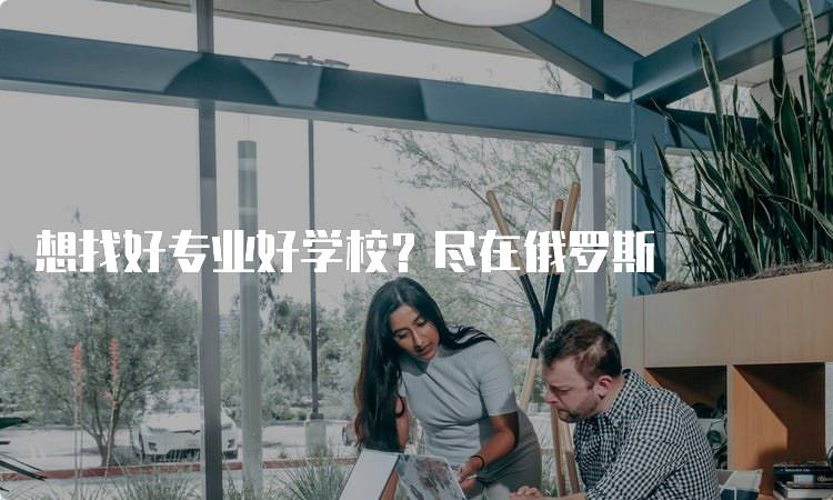 想找好专业好学校？尽在俄罗斯