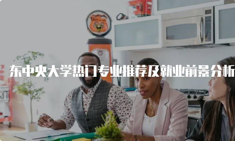 东中央大学热门专业推荐及就业前景分析