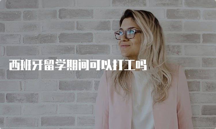 西班牙留学期间可以打工吗