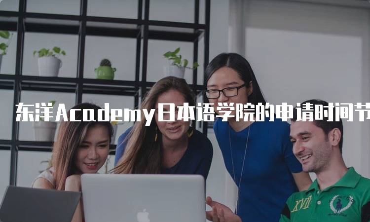 东洋Academy日本语学院的申请时间节点