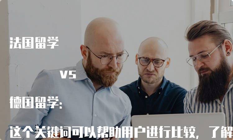 法国留学 vs 德国留学: 这个关键词可以帮助用户进行比较，了解在留学方面选择法国和德国之间的优势和劣势。