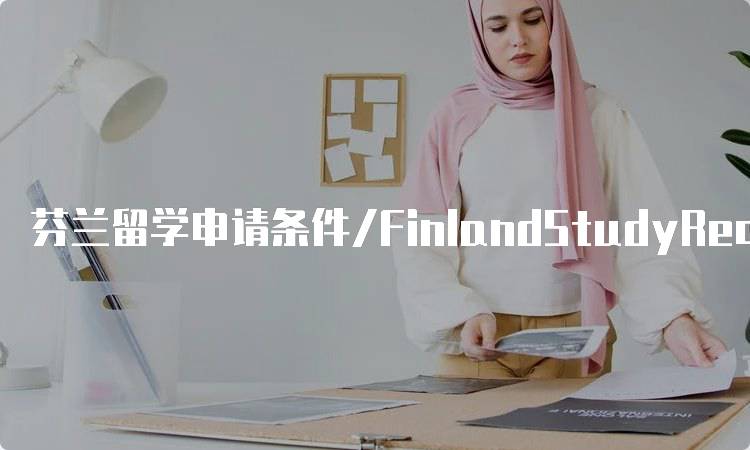 芬兰留学申请条件/FinlandStudyRequirements