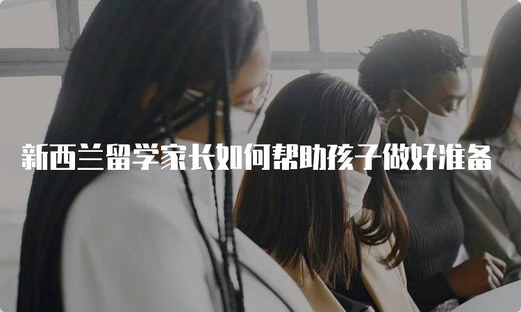 新西兰留学家长如何帮助孩子做好准备