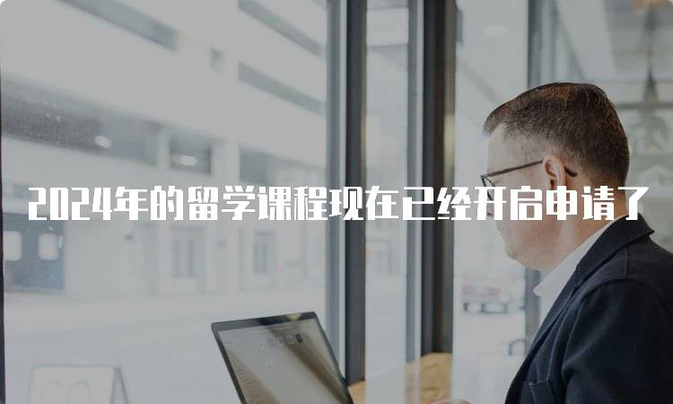 2024年的留学课程现在已经开启申请了