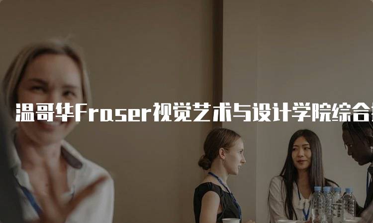 温哥华Fraser视觉艺术与设计学院综合排名