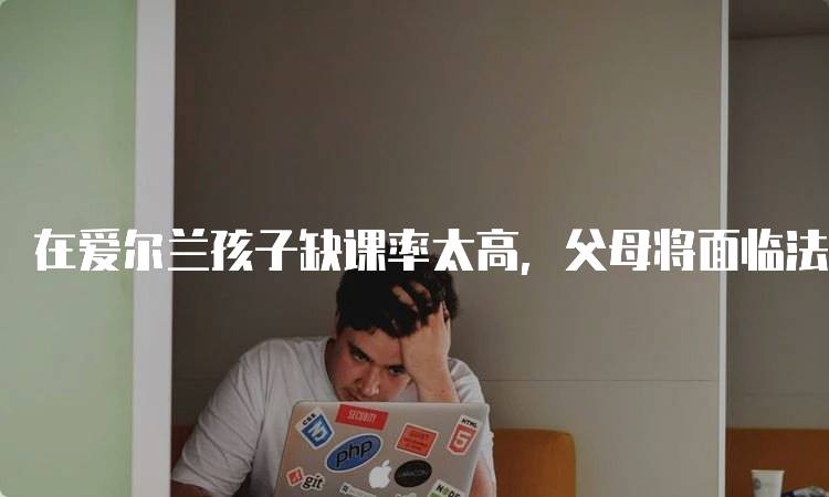 在爱尔兰孩子缺课率太高,父母将面临法律处罚