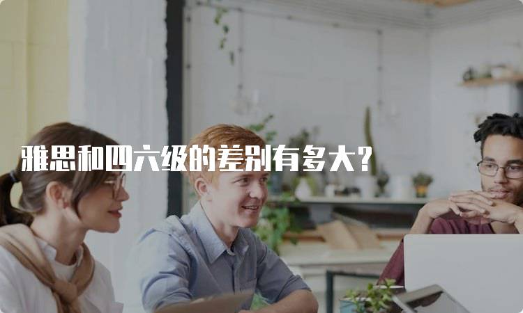 雅思和四六级的差别有多大?