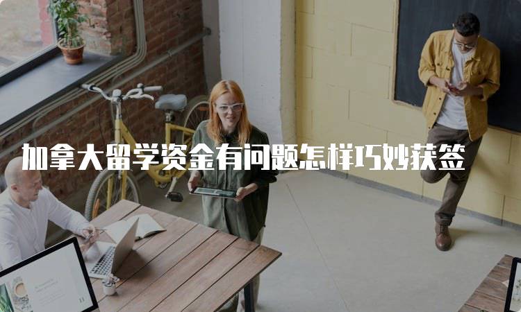 加拿大留学资金有问题怎样巧妙获签