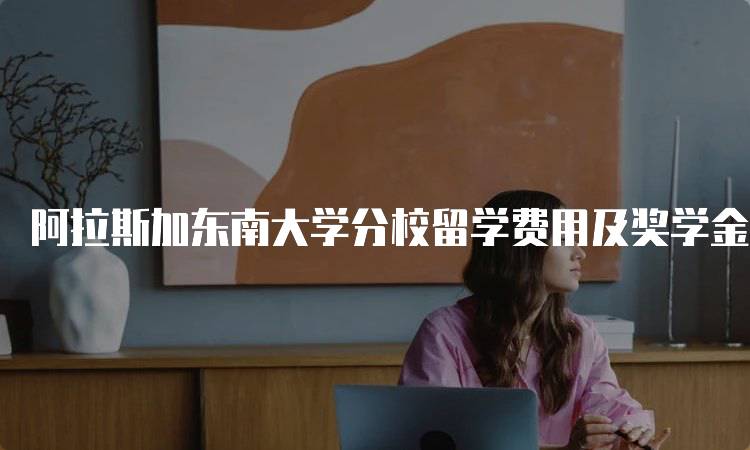 阿拉斯加东南大学分校留学费用及奖学金情况