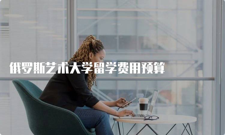 俄罗斯艺术大学留学费用预算