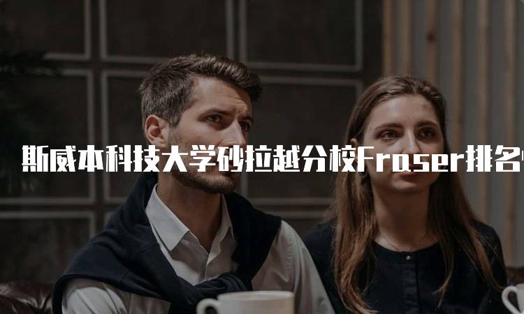 斯威本科技大学砂拉越分校Fraser排名情况及分析