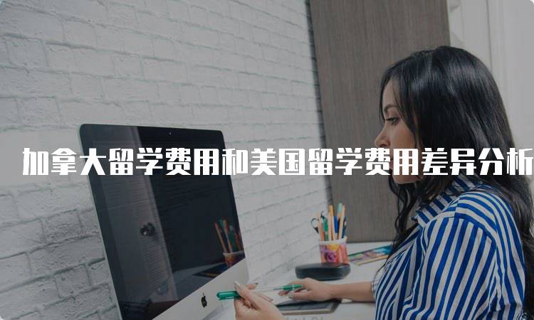 加拿大留学费用和美国留学费用差异分析