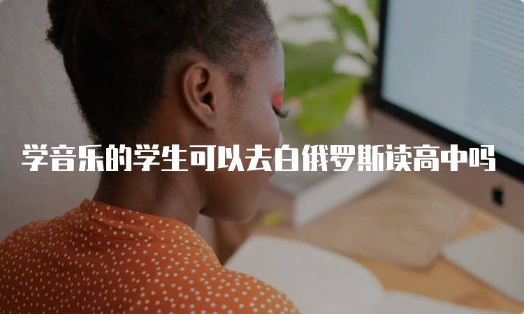 学音乐的学生可以去白俄罗斯读高中吗