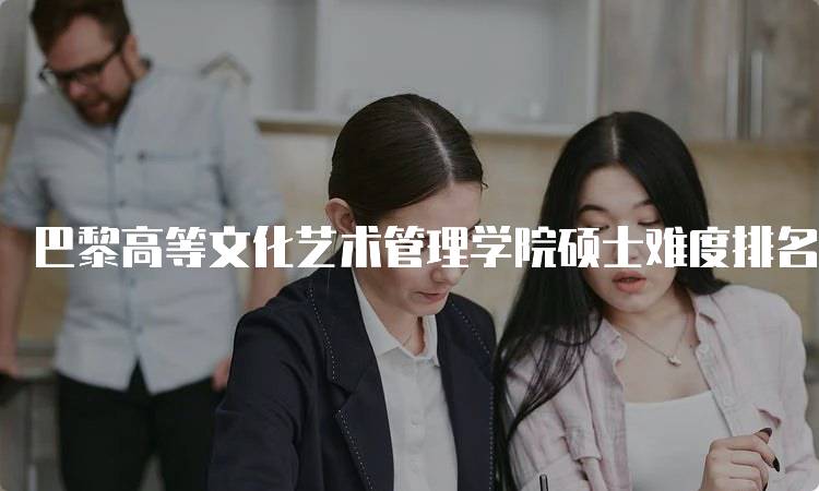 巴黎高等文化艺术管理学院硕士难度排名