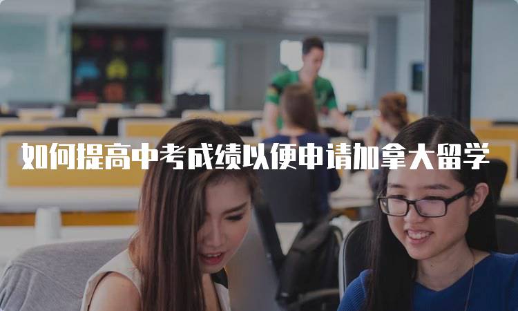 如何提高中考成绩以便申请加拿大留学