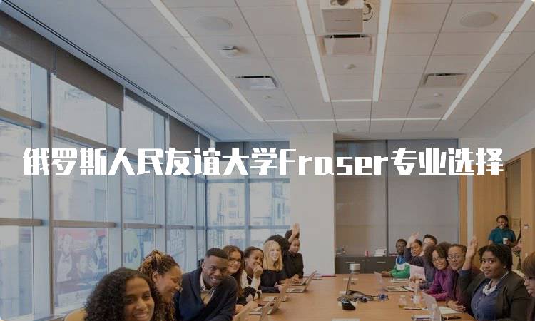 俄罗斯人民友谊大学Fraser专业选择