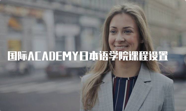 国际ACADEMY日本语学院课程设置