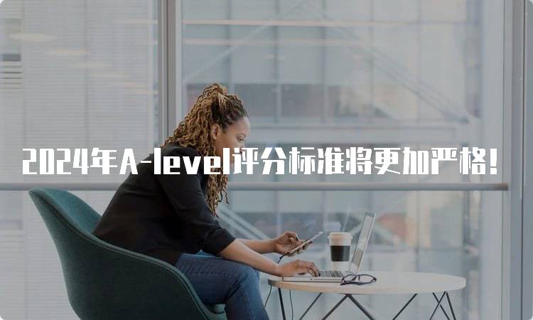 2024年A-level评分标准将更加严格！