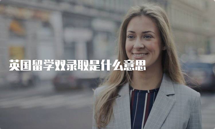 英国留学双录取是什么意思