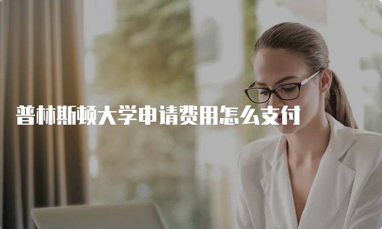 普林斯顿大学申请费用怎么支付