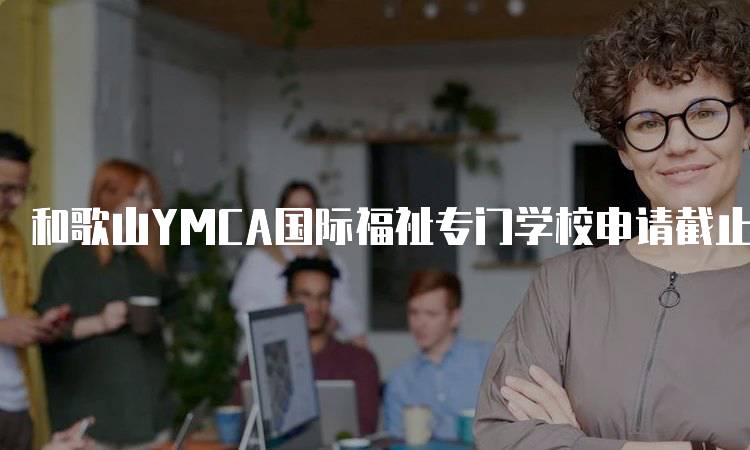 和歌山YMCA国际福祉专门学校申请截止日期