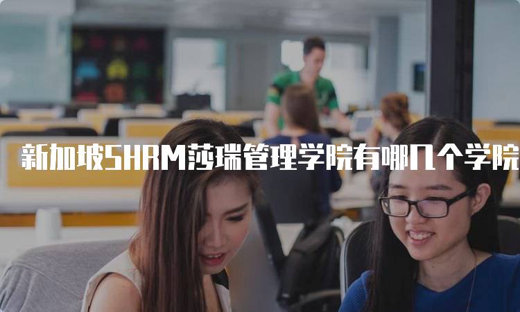 新加坡SHRM莎瑞管理学院有哪几个学院