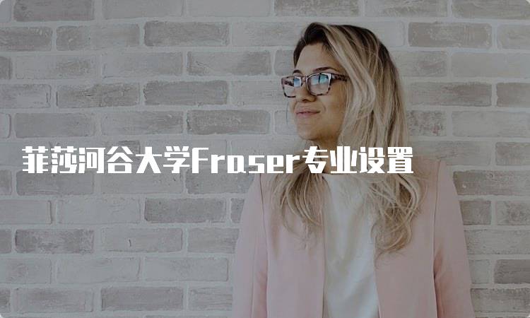 菲莎河谷大学Fraser专业设置