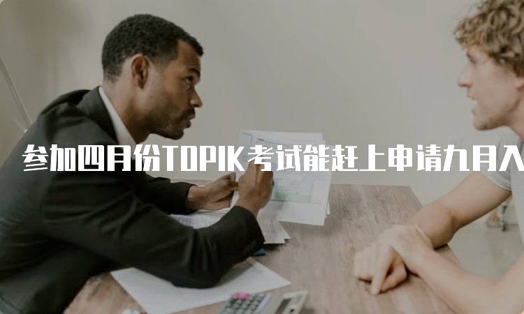 参加四月份TOPIK考试能赶上申请九月入学吗
