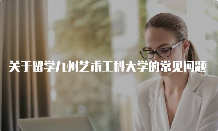 关于留学九州艺术工科大学的常见问题