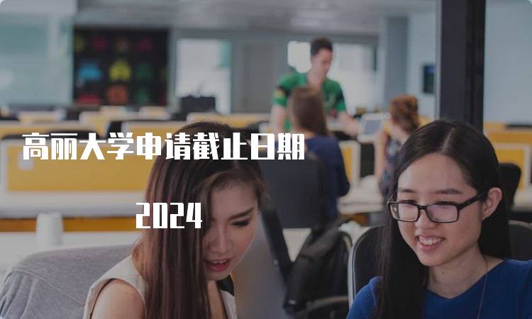 高丽大学申请截止日期 2024