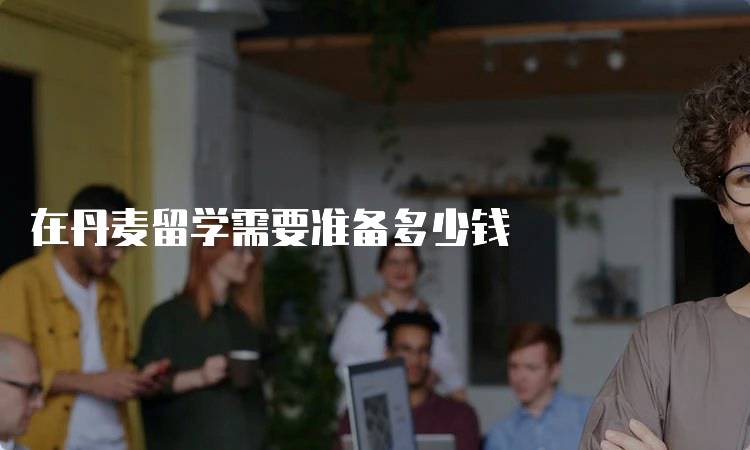 在丹麦留学需要准备多少钱