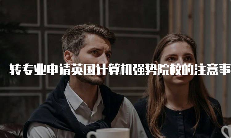 转专业申请英国计算机强势院校的注意事项